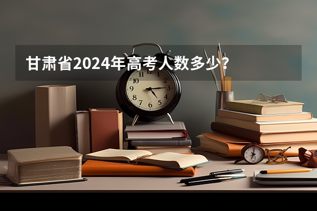 甘肃省2024年高考人数多少？