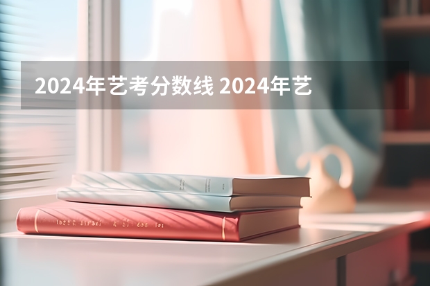 2024年艺考分数线 2024年艺考新规定