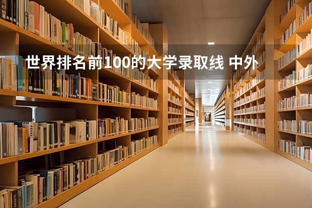 世界排名前100的大学录取线 中外合作办学211大学排名分数