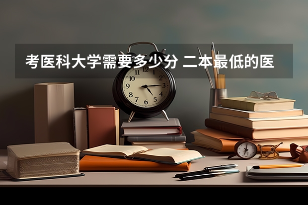 考医科大学需要多少分 二本最低的医科大学