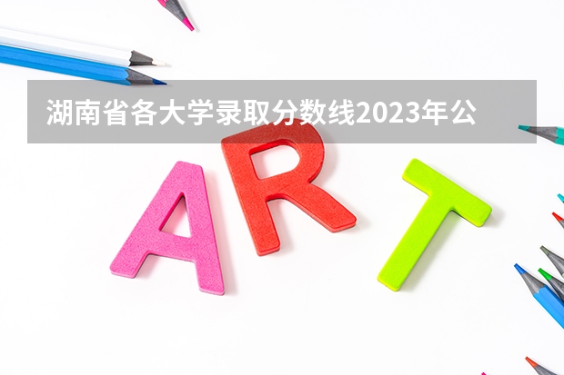 湖南省各大学录取分数线2023年公布（湖南各大学排名及录取分数线）