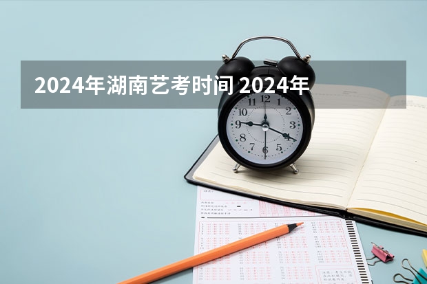 2024年湖南艺考时间 2024年高考艺考政策