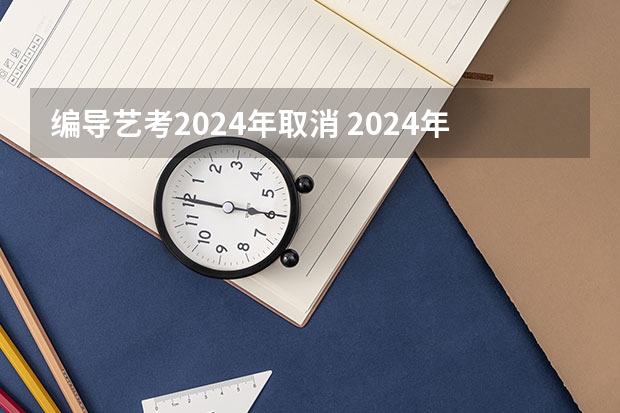 编导艺考2024年取消 2024年编导艺考生新政策