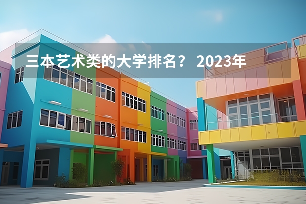 三本艺术类的大学排名？ 2023年全国艺术类表演专业大学录取分数线排名