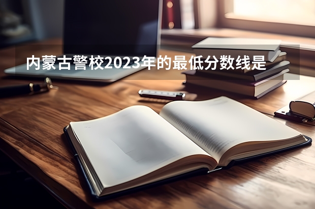 内蒙古警校2023年的最低分数线是多少？