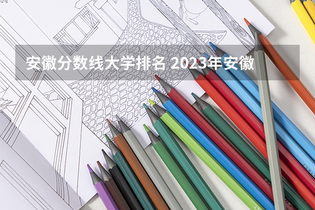 安徽分数线大学排名 2023年安徽高考:全国211/985大学在安徽的录取分数线及排名情况