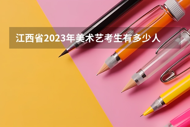 江西省2023年美术艺考生有多少人?