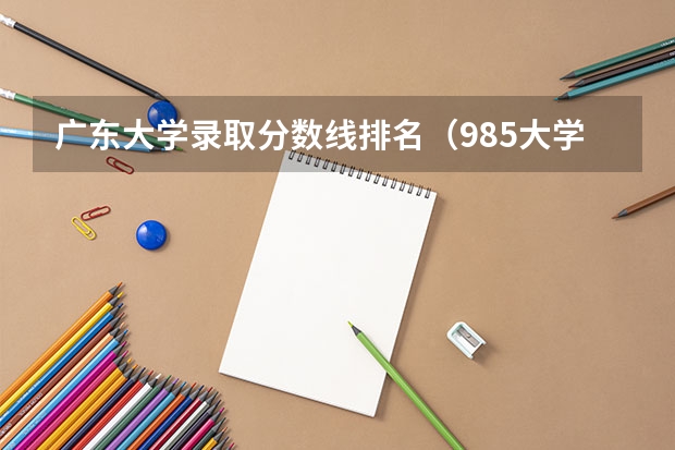 广东大学录取分数线排名（985大学排名及分数线）