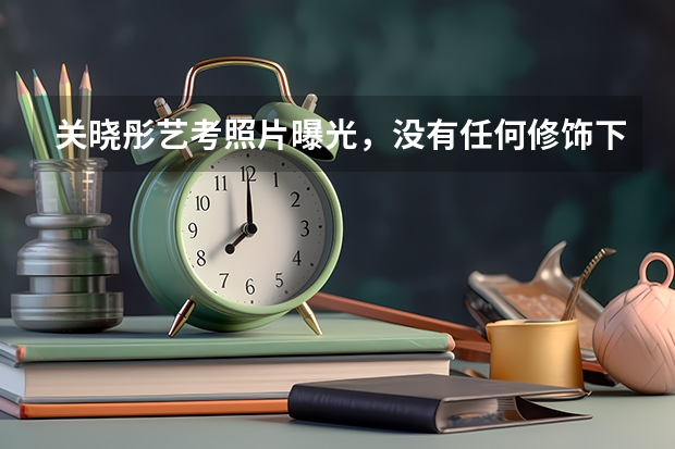 关晓彤艺考照片曝光，没有任何修饰下，暴露真实身材和颜值，你看过吗？