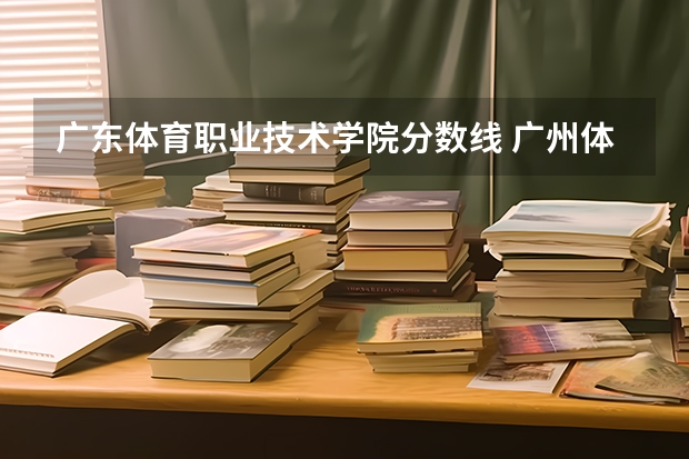 广东体育职业技术学院分数线 广州体育学院分数线