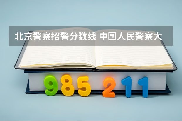 北京警察招警分数线 中国人民警察大学公安专业录取分数线