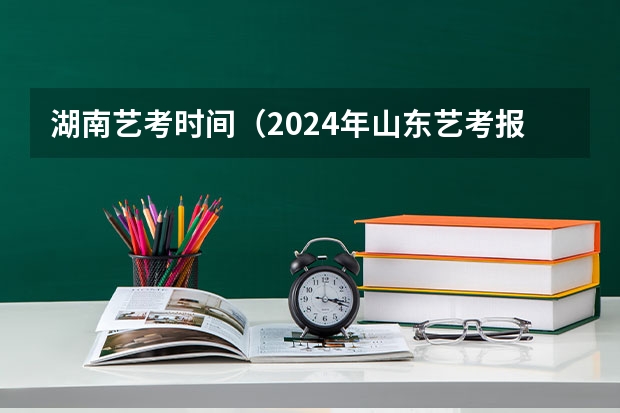 湖南艺考时间（2024年山东艺考报名时间）