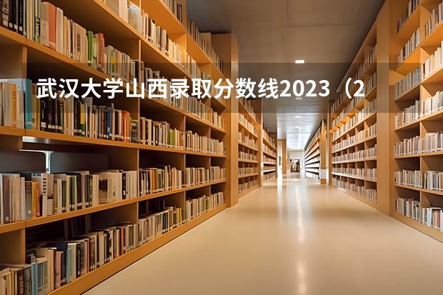 武汉大学山西录取分数线2023（2023武汉大学各专业分数线表）