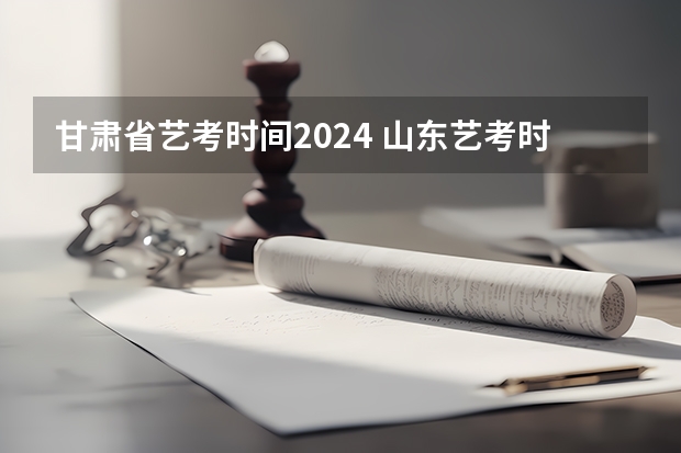 甘肃省艺考时间2024 山东艺考时间2024年具体时间表