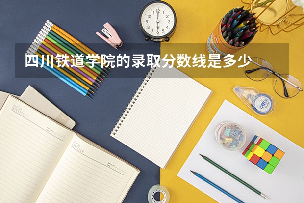 四川铁道学院的录取分数线是多少