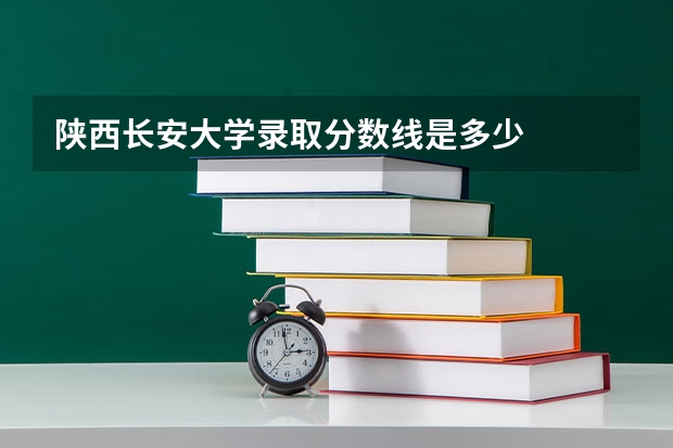 陕西长安大学录取分数线是多少