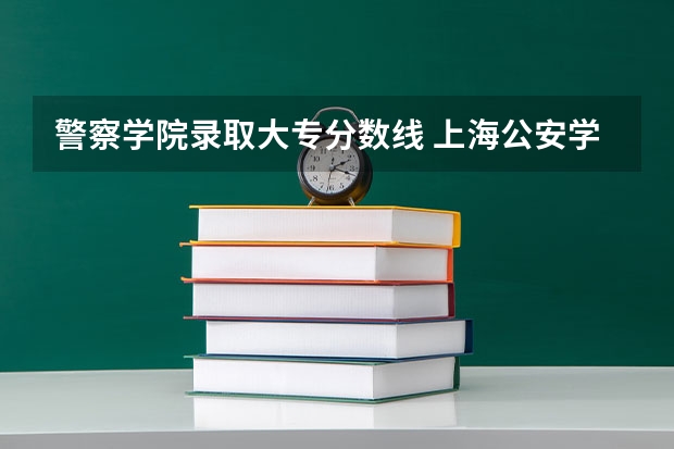 警察学院录取大专分数线 上海公安学院第二专科分数线