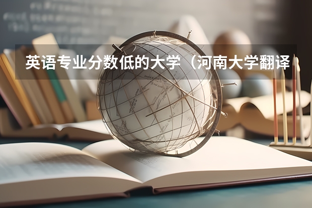 英语专业分数低的大学（河南大学翻译硕士分数线）