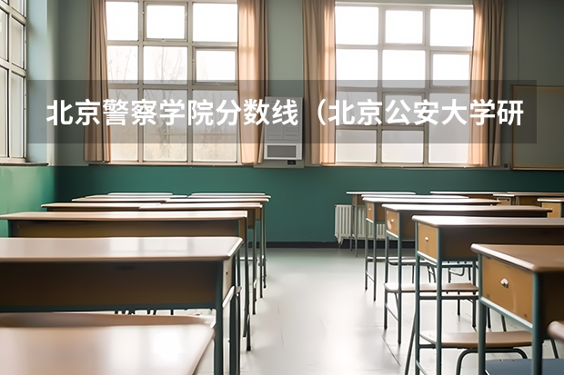 北京警察学院分数线（北京公安大学研究生分数线）