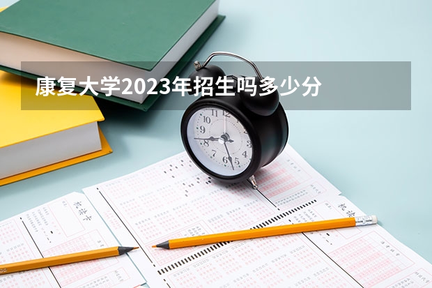 康复大学2023年招生吗多少分