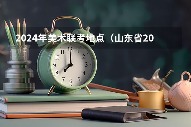 2024年美术联考地点（山东省2024艺考政策）