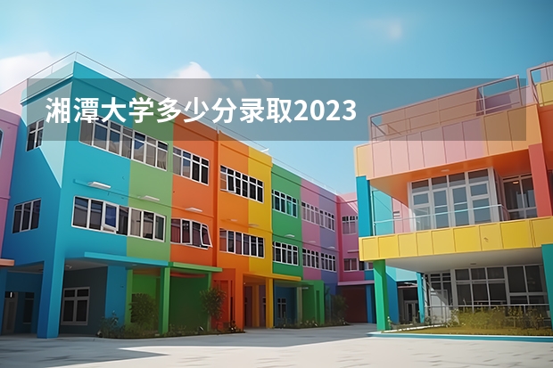 湘潭大学多少分录取2023