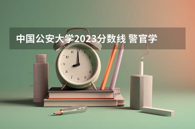 中国公安大学2023分数线 警官学院本科录取分数线2023年