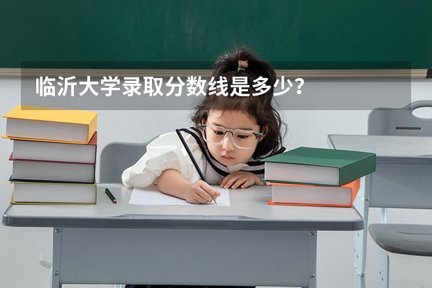 临沂大学录取分数线是多少？