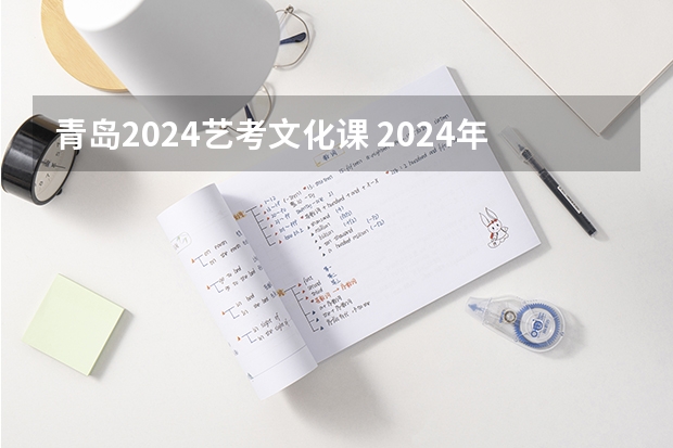 青岛2024艺考文化课 2024年艺考的时间安排是怎样的？