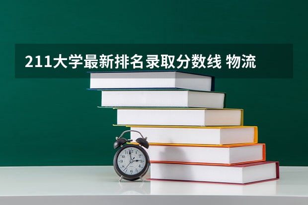 211大学最新排名录取分数线 物流管理学专业的二本大学排名及近几年的分数线