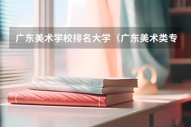 广东美术学校排名大学（广东美术类专科院校排名）