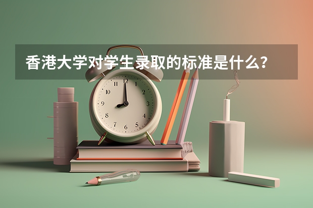 香港大学对学生录取的标准是什么？