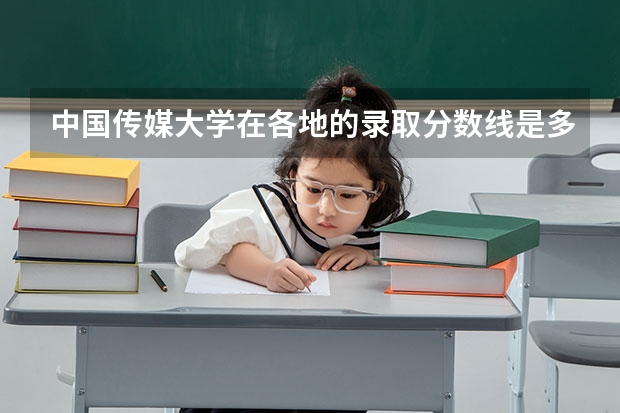 中国传媒大学在各地的录取分数线是多少？