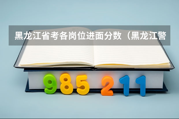 黑龙江省考各岗位进面分数（黑龙江警官学院录取线）