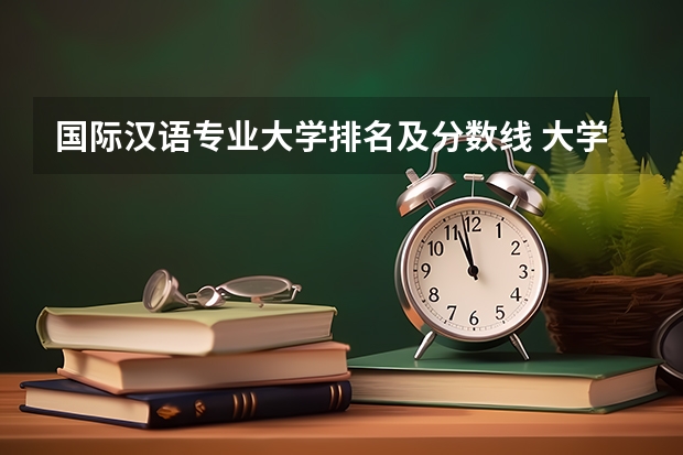 国际汉语专业大学排名及分数线 大学汉语言文学专业排名