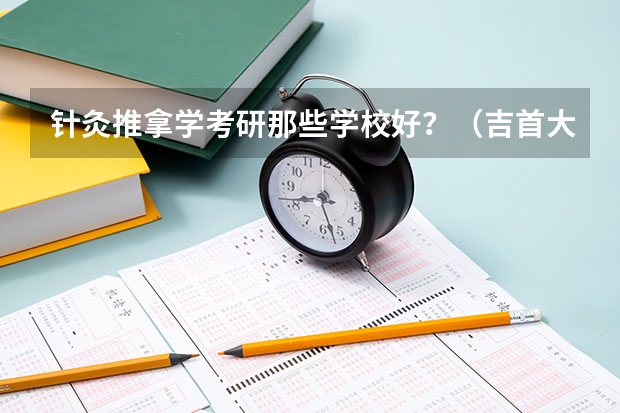 针灸推拿学考研那些学校好？（吉首大学针灸推拿分数线）