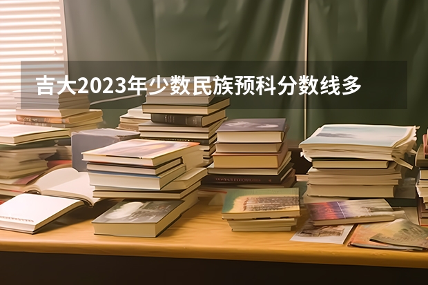 吉大2023年少数民族预科分数线多少