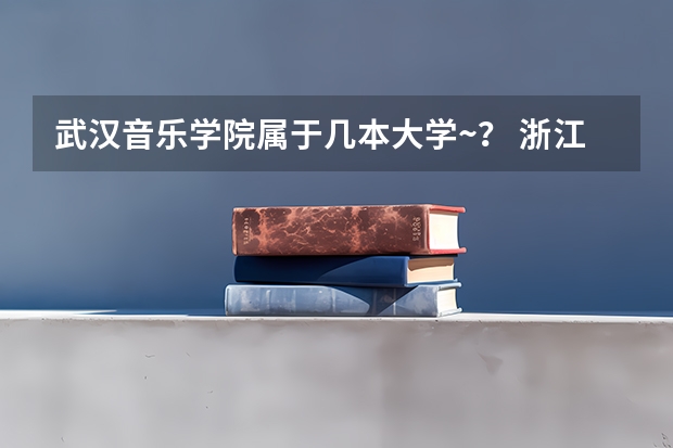 武汉音乐学院属于几本大学~？ 浙江音乐学院2023年校考标准