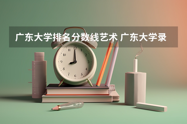 广东大学排名分数线艺术 广东大学录取分数线排名表