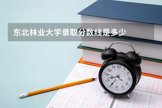 东北林业大学录取分数线是多少