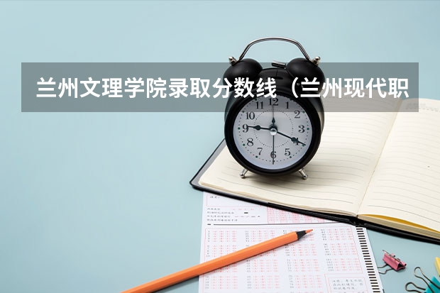 兰州文理学院录取分数线（兰州现代职业学院2023录取分数线）