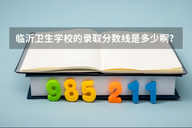 临沂卫生学校的录取分数线是多少啊？