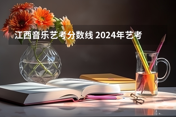 江西音乐艺考分数线 2024年艺考美术文化分数线