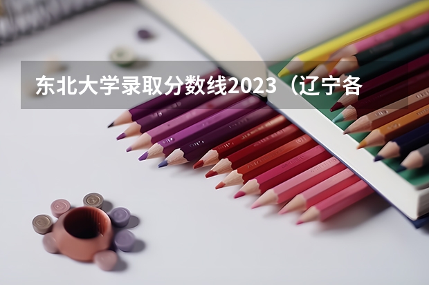 东北大学录取分数线2023（辽宁各高校录取线）