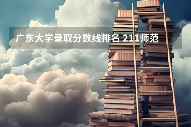 广东大学录取分数线排名 211师范大学排名及录取分数线