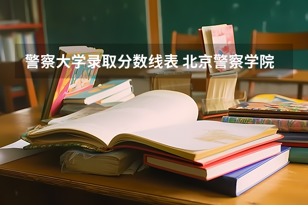 警察大学录取分数线表 北京警察学院各专业录取分数线