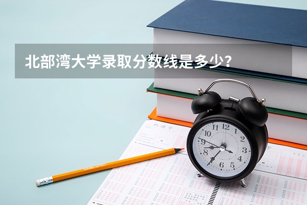 北部湾大学录取分数线是多少？