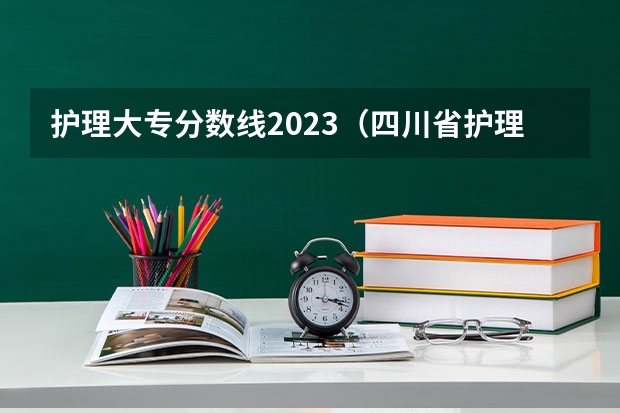 护理大专分数线2023（四川省护理专业大学排名及录取分数线？）