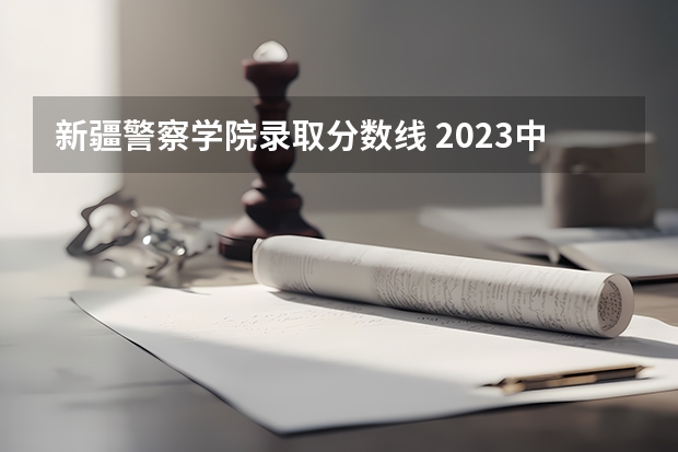 新疆警察学院录取分数线 2023中国刑事警察学院在各省市最低录取位次