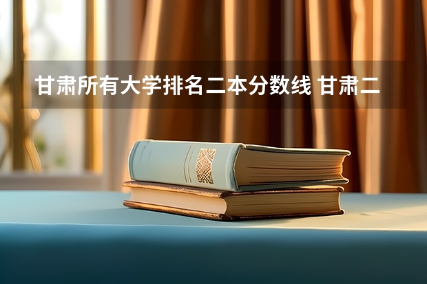 甘肃所有大学排名二本分数线 甘肃二本院校排名